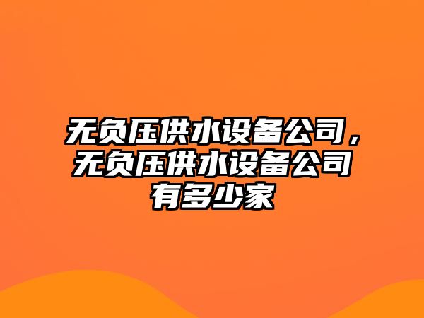 無負(fù)壓供水設(shè)備公司，無負(fù)壓供水設(shè)備公司有多少家