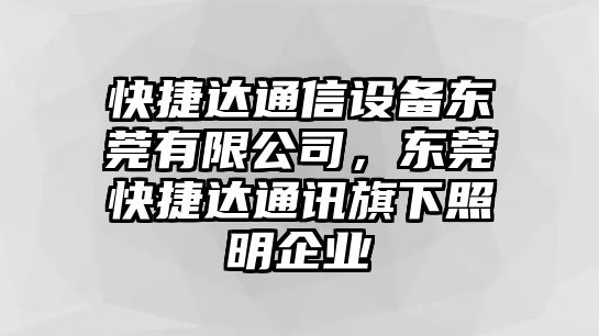 快捷達(dá)通信設(shè)備東莞有限公司，東莞快捷達(dá)通訊旗下照明企業(yè)