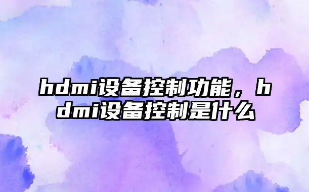 hdmi設(shè)備控制功能，hdmi設(shè)備控制是什么