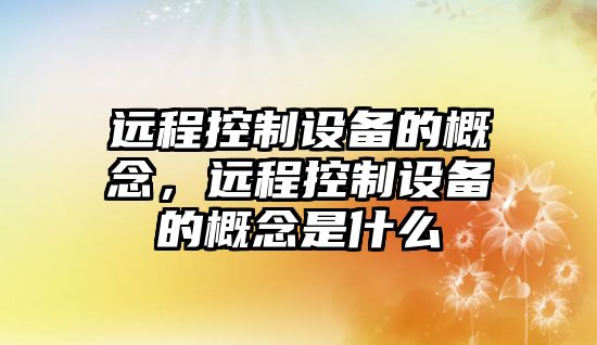 遠程控制設(shè)備的概念，遠程控制設(shè)備的概念是什么