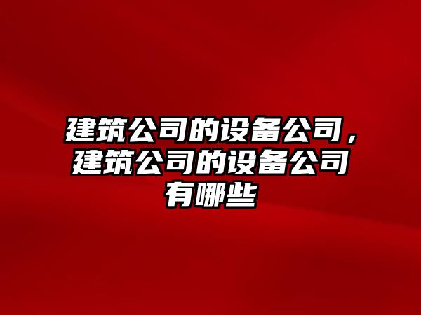 建筑公司的設備公司，建筑公司的設備公司有哪些