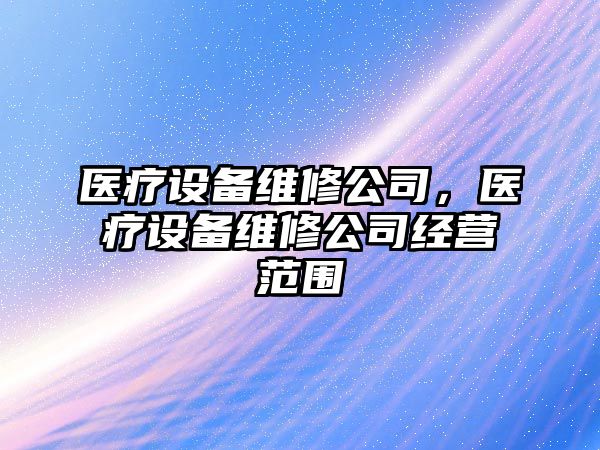 醫(yī)療設備維修公司，醫(yī)療設備維修公司經(jīng)營范圍