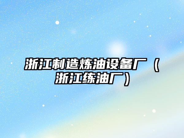 浙江制造煉油設(shè)備廠（浙江練油廠）