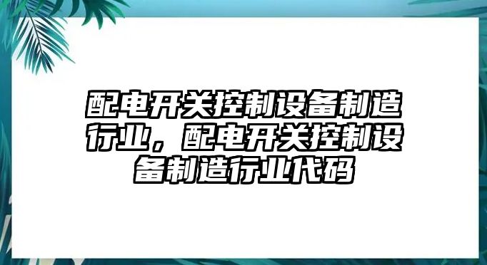 配電開關(guān)控制設(shè)備制造行業(yè)，配電開關(guān)控制設(shè)備制造行業(yè)代碼