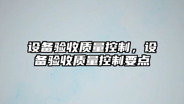 設(shè)備驗(yàn)收質(zhì)量控制，設(shè)備驗(yàn)收質(zhì)量控制要點(diǎn)