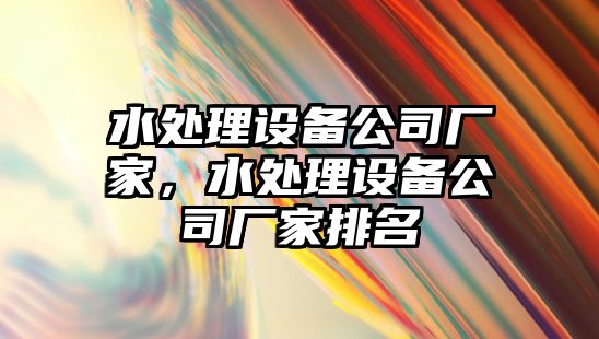 水處理設(shè)備公司廠家，水處理設(shè)備公司廠家排名