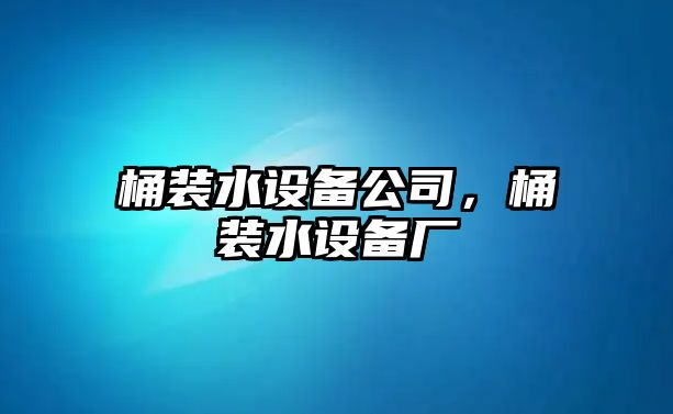 桶裝水設(shè)備公司，桶裝水設(shè)備廠