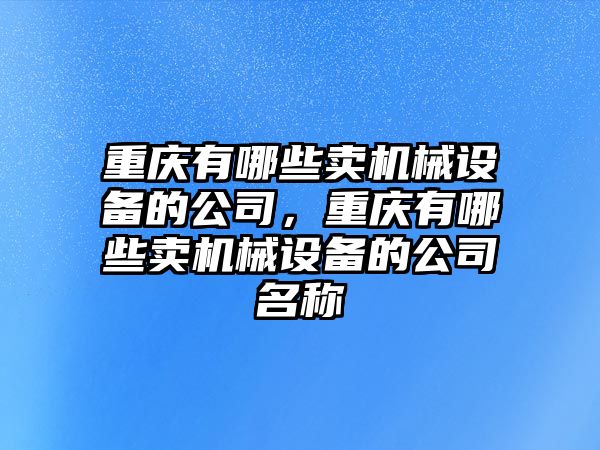 重慶有哪些賣機械設備的公司，重慶有哪些賣機械設備的公司名稱