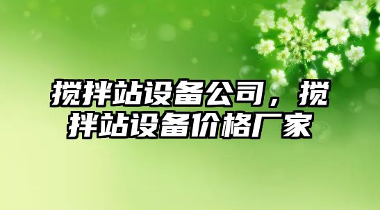 攪拌站設(shè)備公司，攪拌站設(shè)備價(jià)格廠家