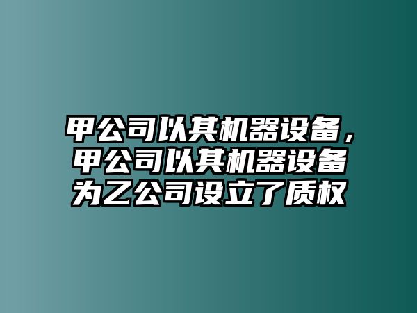 甲公司以其機(jī)器設(shè)備，甲公司以其機(jī)器設(shè)備為乙公司設(shè)立了質(zhì)權(quán)