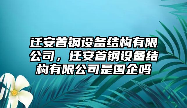 遷安首鋼設(shè)備結(jié)構(gòu)有限公司，遷安首鋼設(shè)備結(jié)構(gòu)有限公司是國企嗎