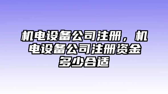 機(jī)電設(shè)備公司注冊，機(jī)電設(shè)備公司注冊資金多少合適