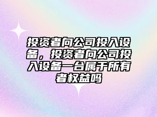 投資者向公司投入設備，投資者向公司投入設備一臺屬于所有者權益嗎