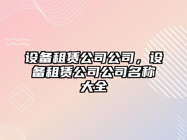 設備租賃公司公司，設備租賃公司公司名稱大全