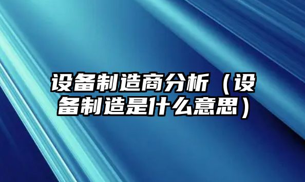 設備制造商分析（設備制造是什么意思）