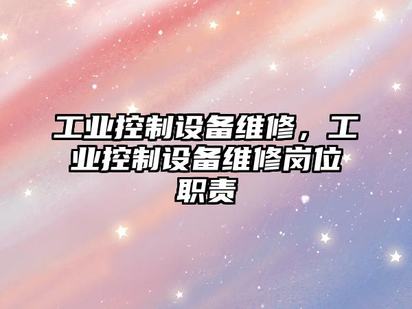 工業(yè)控制設(shè)備維修，工業(yè)控制設(shè)備維修崗位職責(zé)