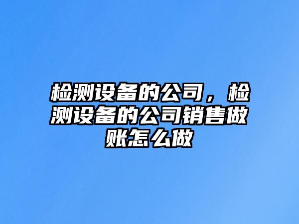 檢測(cè)設(shè)備的公司，檢測(cè)設(shè)備的公司銷售做賬怎么做