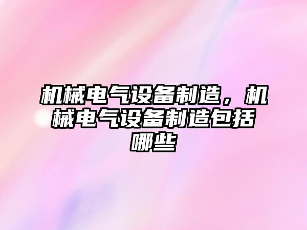 機械電氣設(shè)備制造，機械電氣設(shè)備制造包括哪些