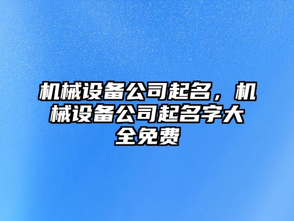 機(jī)械設(shè)備公司起名，機(jī)械設(shè)備公司起名字大全免費(fèi)