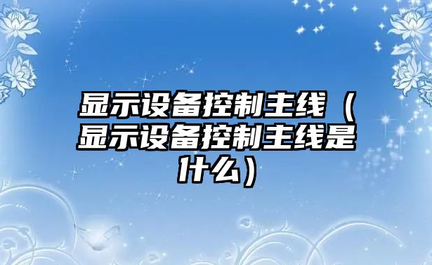 顯示設備控制主線（顯示設備控制主線是什么）