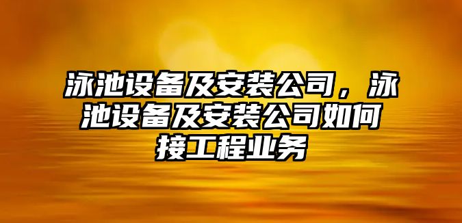 泳池設備及安裝公司，泳池設備及安裝公司如何接工程業(yè)務