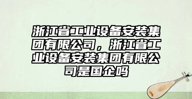 浙江省工業(yè)設(shè)備安裝集團(tuán)有限公司，浙江省工業(yè)設(shè)備安裝集團(tuán)有限公司是國(guó)企嗎