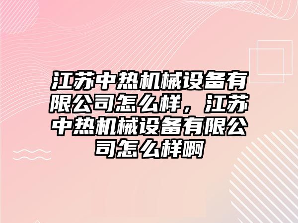 江蘇中熱機械設(shè)備有限公司怎么樣，江蘇中熱機械設(shè)備有限公司怎么樣啊