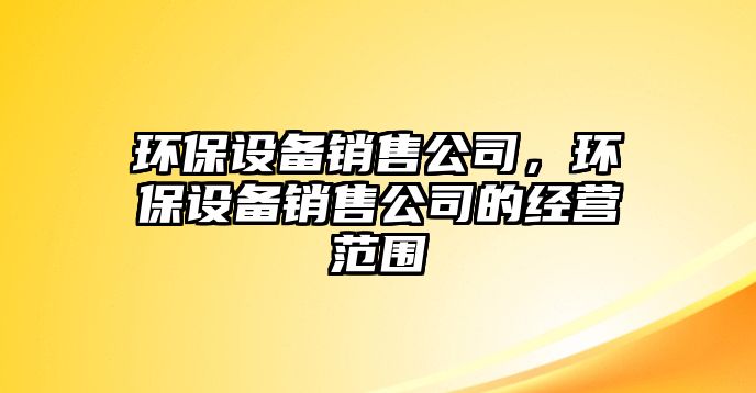 環(huán)保設(shè)備銷售公司，環(huán)保設(shè)備銷售公司的經(jīng)營范圍