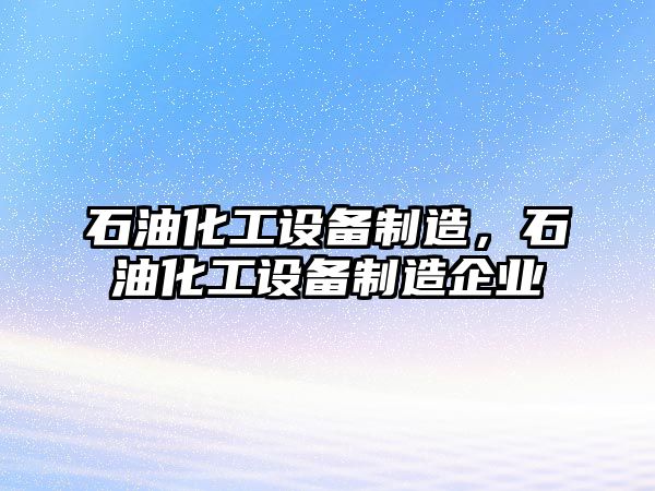 石油化工設(shè)備制造，石油化工設(shè)備制造企業(yè)