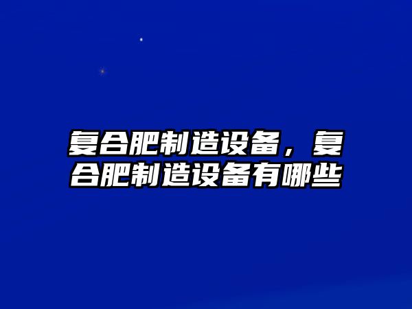 復(fù)合肥制造設(shè)備，復(fù)合肥制造設(shè)備有哪些