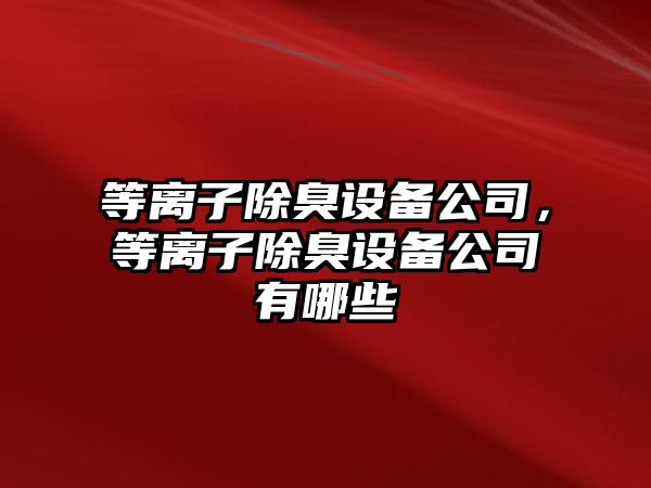 等離子除臭設備公司，等離子除臭設備公司有哪些