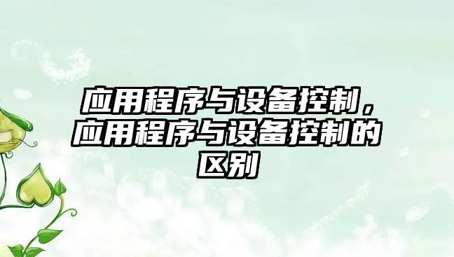 應(yīng)用程序與設(shè)備控制，應(yīng)用程序與設(shè)備控制的區(qū)別