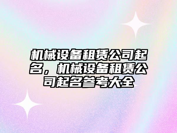 機(jī)械設(shè)備租賃公司起名，機(jī)械設(shè)備租賃公司起名參考大全