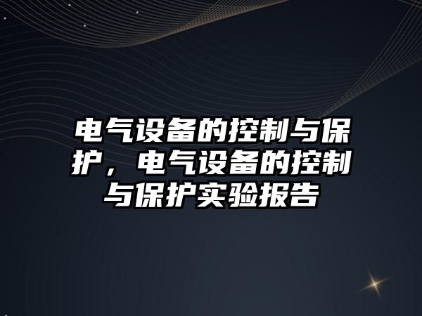 電氣設(shè)備的控制與保護(hù)，電氣設(shè)備的控制與保護(hù)實(shí)驗(yàn)報(bào)告