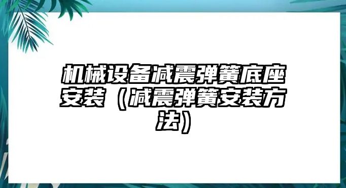 機(jī)械設(shè)備減震彈簧底座安裝（減震彈簧安裝方法）