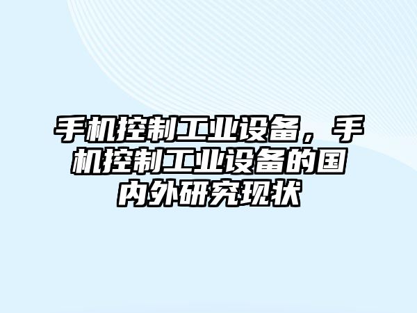 手機(jī)控制工業(yè)設(shè)備，手機(jī)控制工業(yè)設(shè)備的國內(nèi)外研究現(xiàn)狀