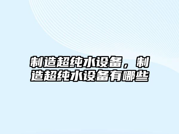 制造超純水設(shè)備，制造超純水設(shè)備有哪些