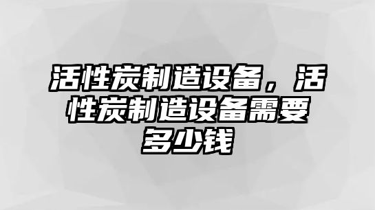 活性炭制造設(shè)備，活性炭制造設(shè)備需要多少錢