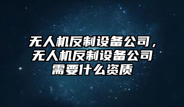 無人機(jī)反制設(shè)備公司，無人機(jī)反制設(shè)備公司需要什么資質(zhì)