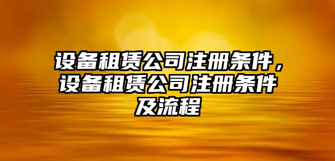 設(shè)備租賃公司注冊條件，設(shè)備租賃公司注冊條件及流程