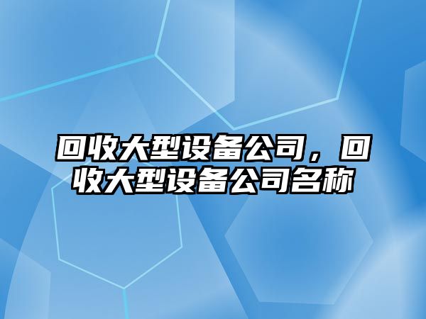 回收大型設備公司，回收大型設備公司名稱