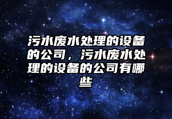 污水廢水處理的設(shè)備的公司，污水廢水處理的設(shè)備的公司有哪些