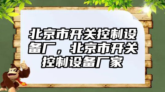 北京市開關(guān)控制設(shè)備廠，北京市開關(guān)控制設(shè)備廠家