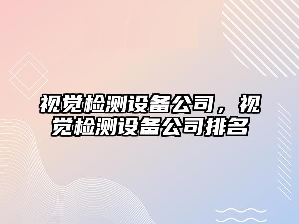 視覺檢測設(shè)備公司，視覺檢測設(shè)備公司排名