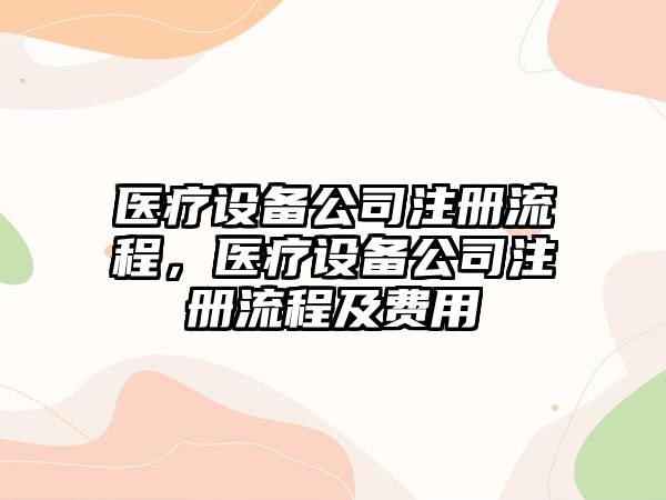 醫(yī)療設(shè)備公司注冊流程，醫(yī)療設(shè)備公司注冊流程及費(fèi)用