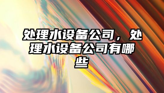 處理水設(shè)備公司，處理水設(shè)備公司有哪些