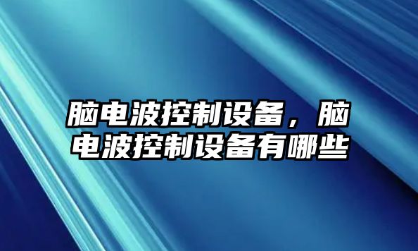 腦電波控制設(shè)備，腦電波控制設(shè)備有哪些