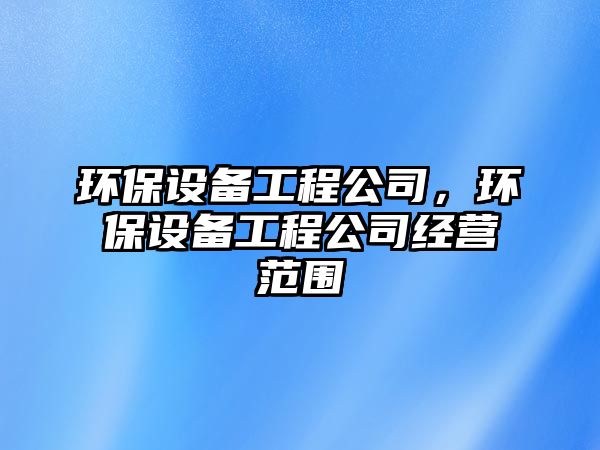 環(huán)保設(shè)備工程公司，環(huán)保設(shè)備工程公司經(jīng)營范圍