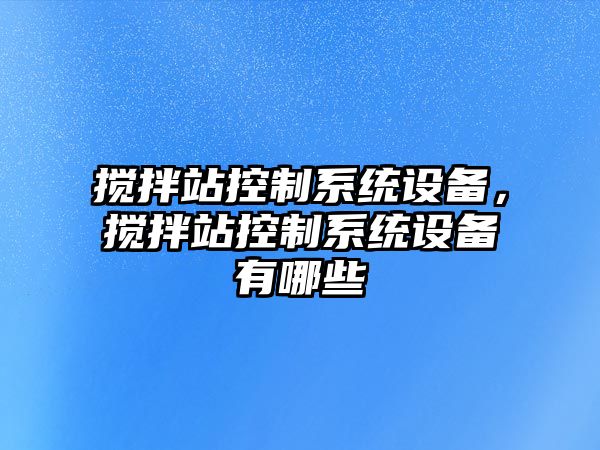 攪拌站控制系統(tǒng)設備，攪拌站控制系統(tǒng)設備有哪些