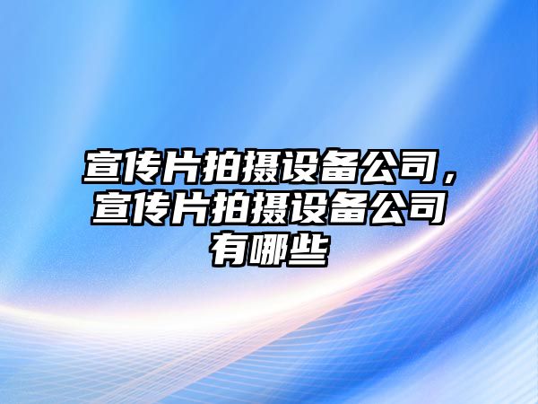 宣傳片拍攝設備公司，宣傳片拍攝設備公司有哪些